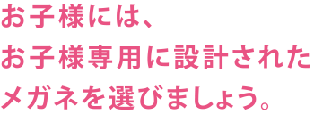 お子様には、お子様専用に設計されたメガネを選びましょう。