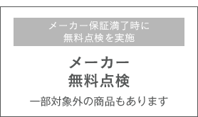 メーカー保証満了時に無料点検を実施 メーカー無料点検 一部対象外の商品もあります